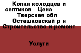 Копка колодцев и септиков › Цена ­ 4 500 - Тверская обл., Осташковский р-н Строительство и ремонт » Услуги   